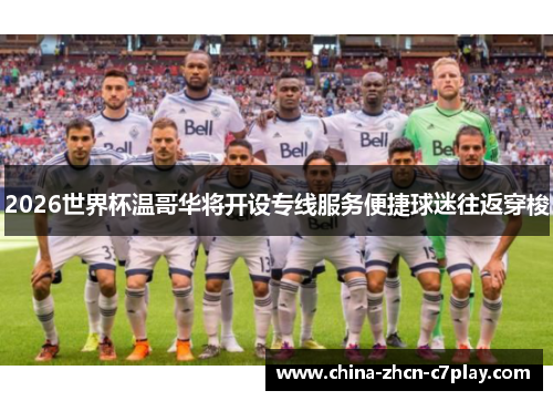 2026世界杯温哥华将开设专线服务便捷球迷往返穿梭