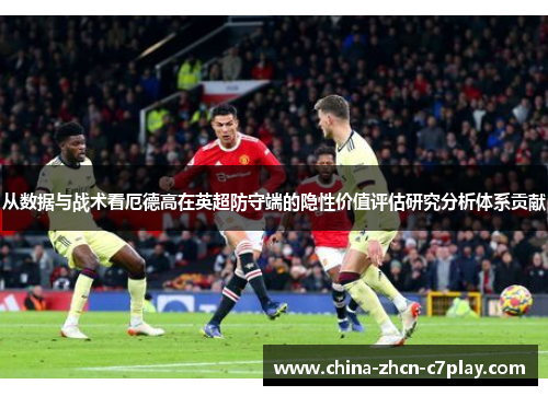 从数据与战术看厄德高在英超防守端的隐性价值评估研究分析体系贡献