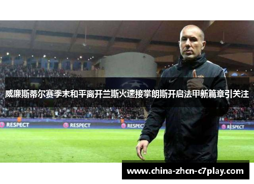 威廉斯蒂尔赛季末和平离开兰斯火速接掌朗斯开启法甲新篇章引关注