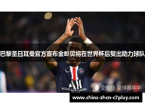 巴黎圣日耳曼官方宣布金彭贝将在世界杯后复出助力球队