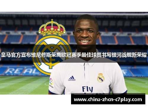 皇马官方宣布维尼修斯荣膺欧冠赛季最佳球员书写银河战舰新荣耀 皇马官方宣布维尼修斯荣膺欧冠赛季最佳球员书写银河战舰新荣耀