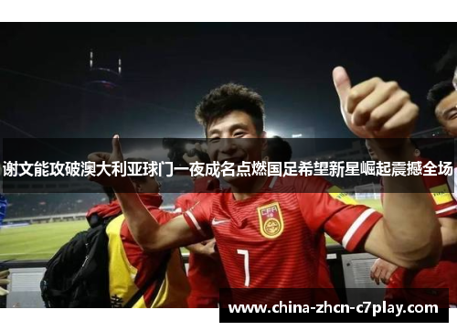 谢文能攻破澳大利亚球门一夜成名点燃国足希望新星崛起震撼全场 谢文能攻破澳大利亚球门一夜成名点燃国足希望新星崛起震撼全场