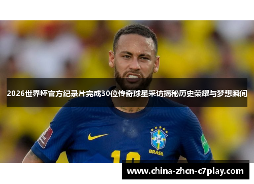 2026世界杯官方纪录片完成30位传奇球星采访揭秘历史荣耀与梦想瞬间 2026世界杯官方纪录片完成30位传奇球星采访揭秘历史荣耀与梦想瞬间