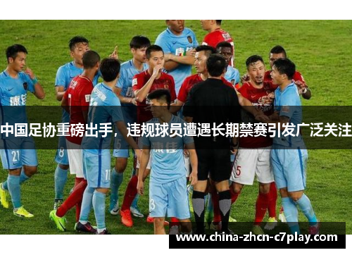 中国足协重磅出手，违规球员遭遇长期禁赛引发广泛关注