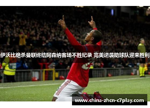 伊沃比绝杀曼联终结阿森纳客场不胜纪录 完美逆袭助球队迎来胜利