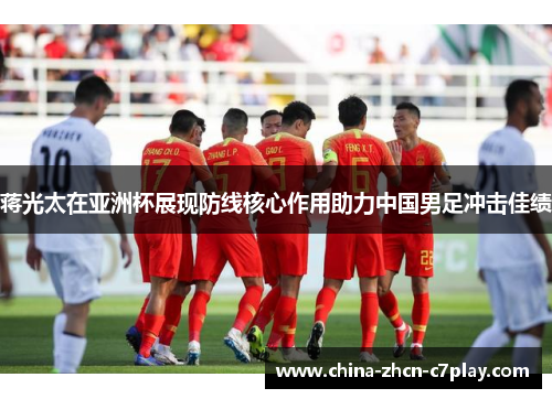 蒋光太在亚洲杯展现防线核心作用助力中国男足冲击佳绩 蒋光太在亚洲杯展现防线核心作用助力中国男足冲击佳绩