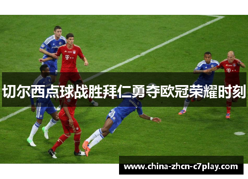 切尔西点球战胜拜仁勇夺欧冠荣耀时刻