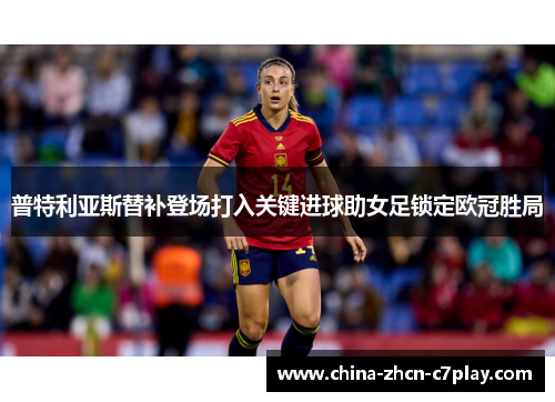 普特利亚斯替补登场打入关键进球助女足锁定欧冠胜局 普特利亚斯替补登场打入关键进球助女足锁定欧冠胜局