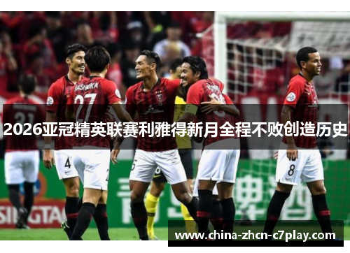 2026亚冠精英联赛利雅得新月全程不败创造历史 2026亚冠精英联赛利雅得新月全程不败创造历史