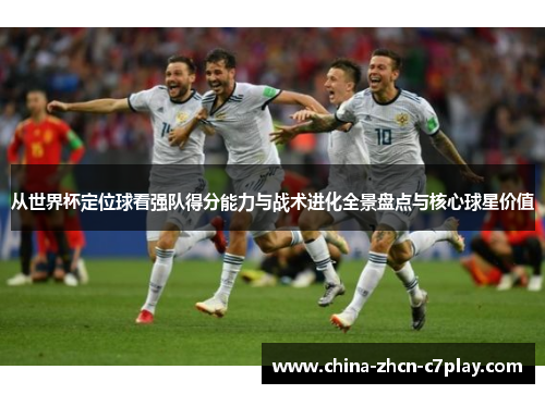从世界杯定位球看强队得分能力与战术进化全景盘点与核心球星价值