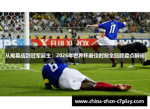 从揭幕战到冠军诞生：2026年世界杯最佳时刻全回顾盘点瞬间