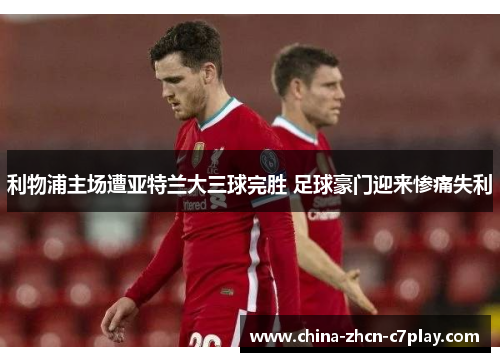 利物浦主场遭亚特兰大三球完胜 足球豪门迎来惨痛失利 利物浦主场遭亚特兰大三球完胜 足球豪门迎来惨痛失利