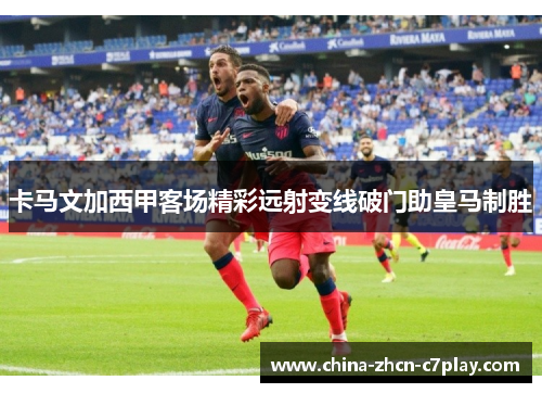 卡马文加西甲客场精彩远射变线破门助皇马制胜