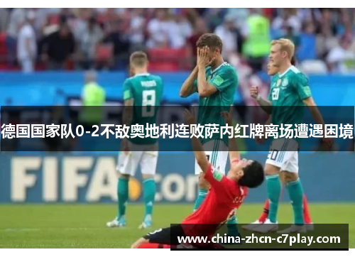 德国国家队0-2不敌奥地利连败萨内红牌离场遭遇困境 德国国家队0-2不敌奥地利连败萨内红牌离场遭遇困境