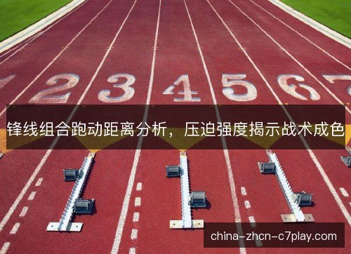 锋线组合跑动距离分析，压迫强度揭示战术成色